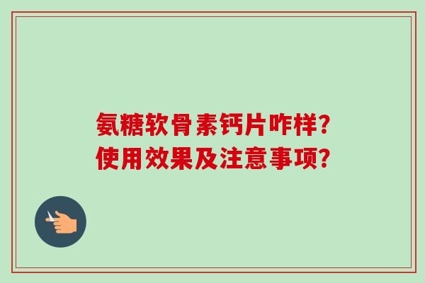 氨糖软骨素钙片咋样？使用效果及注意事项？