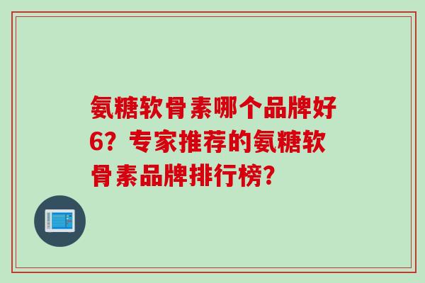 氨糖软骨素哪个品牌好6？专家推荐的氨糖软骨素品牌排行榜？