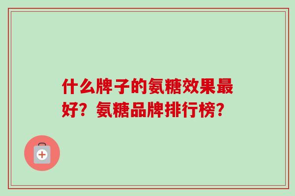 什么牌子的氨糖效果最好？氨糖品牌排行榜？