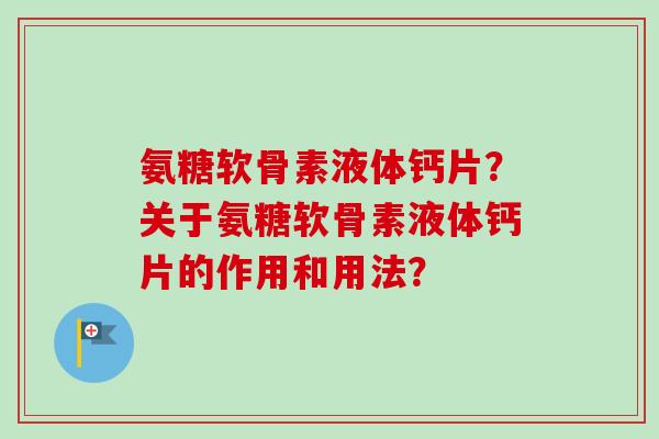 氨糖软骨素液体钙片？关于氨糖软骨素液体钙片的作用和用法？