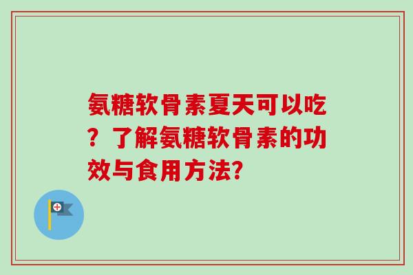 氨糖软骨素夏天可以吃？了解氨糖软骨素的功效与食用方法？