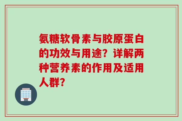 氨糖软骨素与胶原蛋白的功效与用途？详解两种营养素的作用及适用人群？