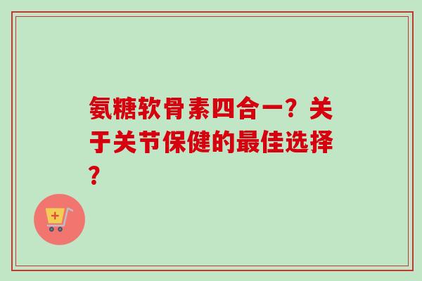 氨糖软骨素四合一?关于关节保健的佳选择? 氨糖软骨素四合一?关于关节保健的佳选择?