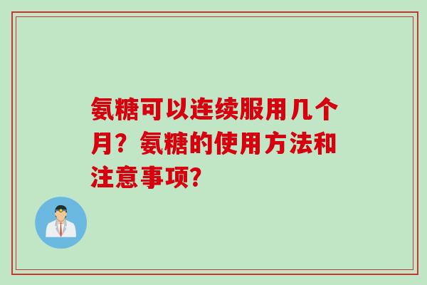 氨糖可以连续服用几个月？氨糖的使用方法和注意事项？