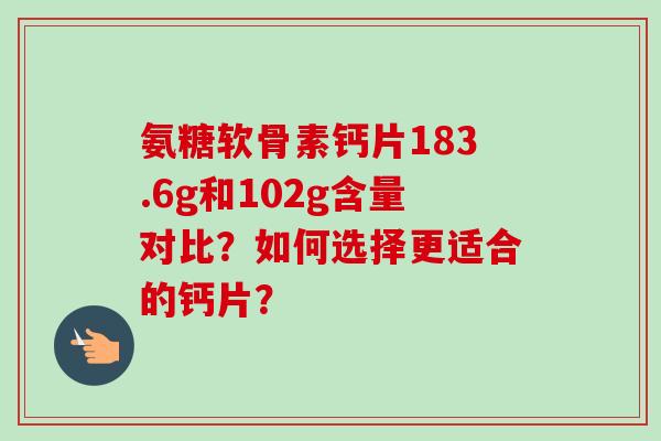 氨糖软骨素钙片183.6g和102g含量对比？如何选择更适合的钙片？