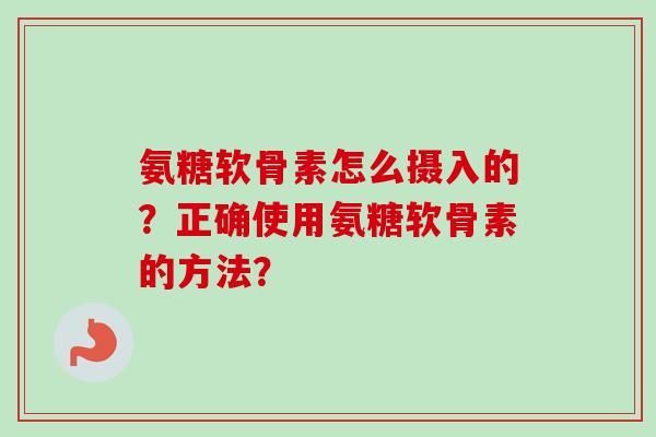 氨糖软骨素怎么摄入的？正确使用氨糖软骨素的方法？