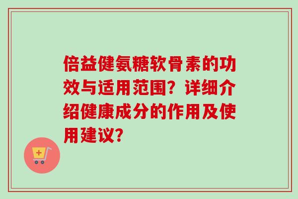 倍益健氨糖软骨素的功效与适用范围？详细介绍健康成分的作用及使用建议？