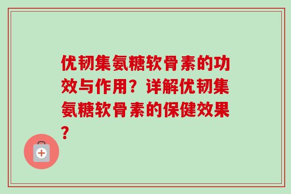 优韧集氨糖软骨素的功效与作用？详解优韧集氨糖软骨素的保健效果？