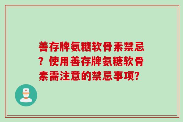 善存牌氨糖软骨素禁忌？使用善存牌氨糖软骨素需注意的禁忌事项？