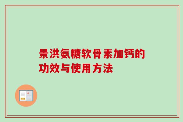 景洪氨糖软骨素加钙的功效与使用方法 景洪氨糖软骨素加钙的功效与使用方法