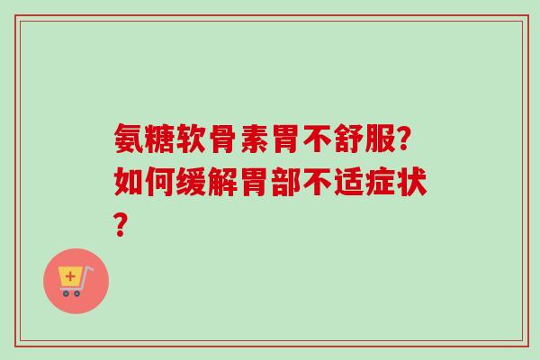 氨糖软骨素胃不舒服？如何缓解胃部不适症状？