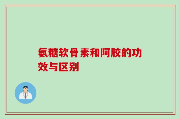 氨糖软骨素和阿胶的功效与区别