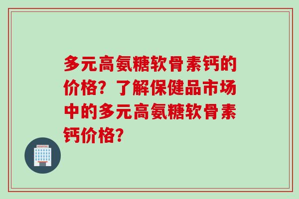 多元高氨糖软骨素钙的价格？了解保健品市场中的多元高氨糖软骨素钙价格？