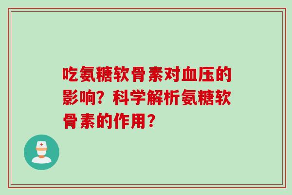 吃氨糖软骨素对血压的影响？科学解析氨糖软骨素的作用？