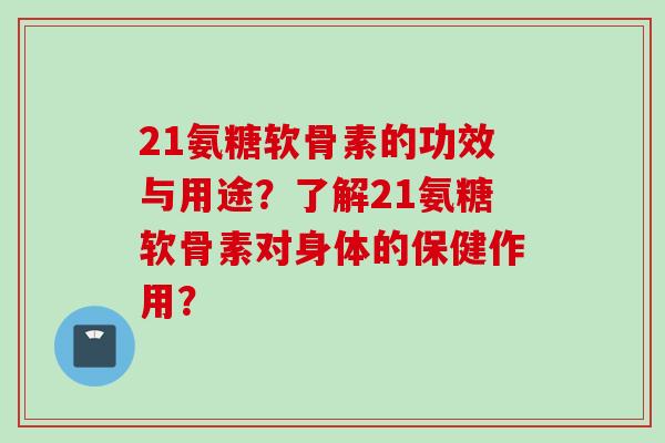 21氨糖软骨素的功效与用途？了解21氨糖软骨素对身体的保健作用？