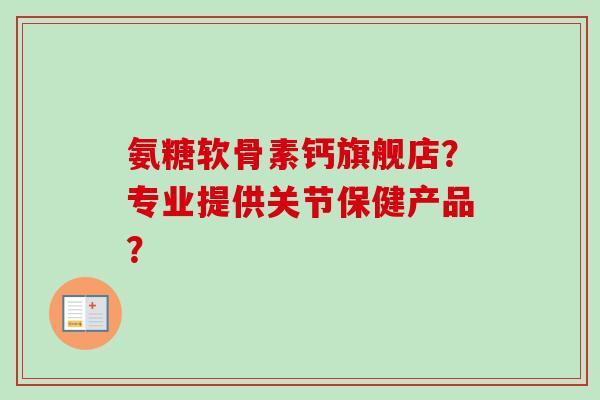 氨糖软骨素钙旗舰店？专业提供关节保健产品？