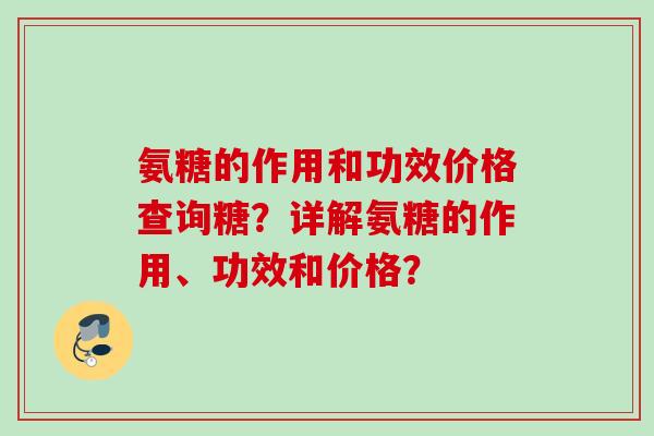 氨糖的作用和功效价格查询糖？详解氨糖的作用、功效和价格？
