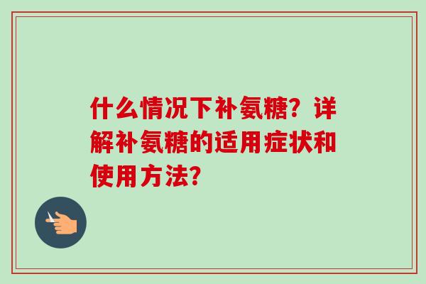 什么情况下补氨糖?详解补氨糖的适用症状和使用方法? 什么情况下补氨糖?详解补氨糖的适用症状和使用方法?