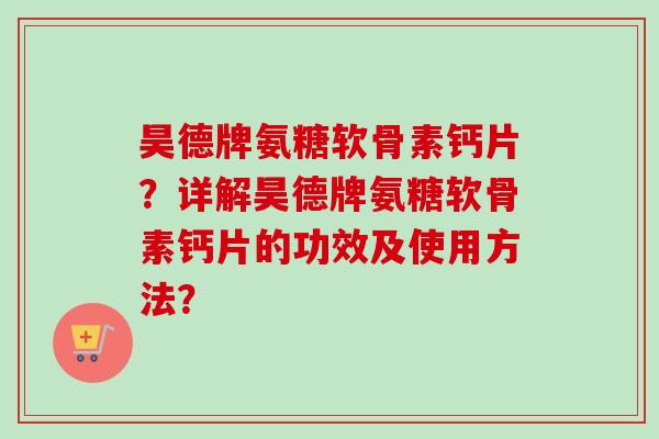 昊德牌氨糖软骨素钙片？详解昊德牌氨糖软骨素钙片的功效及使用方法？