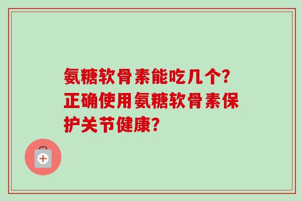 氨糖软骨素能吃几个？正确使用氨糖软骨素保护关节健康？