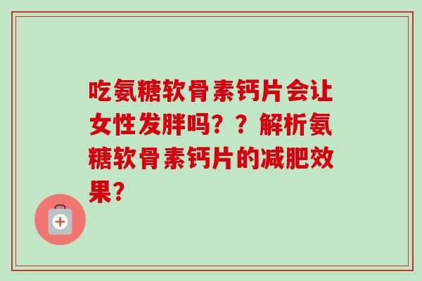 吃氨糖软骨素钙片会让女性发胖吗？？解析氨糖软骨素钙片的效果？