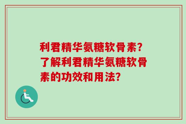 利君精华氨糖软骨素？了解利君精华氨糖软骨素的功效和用法？