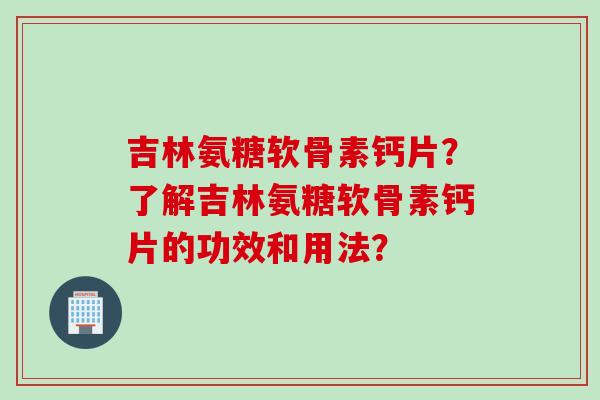 吉林氨糖软骨素钙片？了解吉林氨糖软骨素钙片的功效和用法？