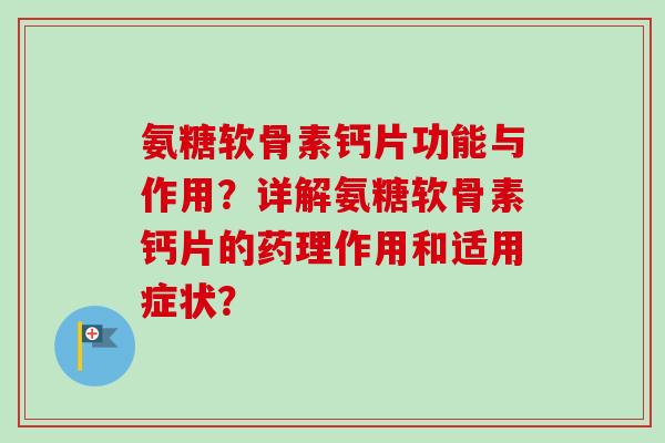 氨糖软骨素钙片功能与作用？详解氨糖软骨素钙片的药理作用和适用症状？