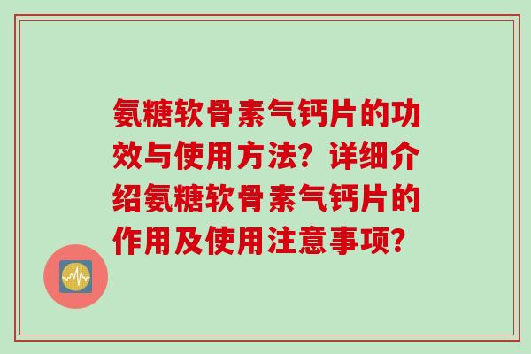 氨糖软骨素气钙片的功效与使用方法?详细介绍氨糖软骨素气钙片的作用及使用注意事项? 氨糖软骨素气钙片的功效与使用方法?详细介绍氨糖软骨素气钙片的作用及使用注意事项?