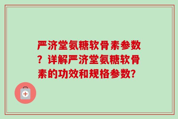 严济堂氨糖软骨素参数？详解严济堂氨糖软骨素的功效和规格参数？