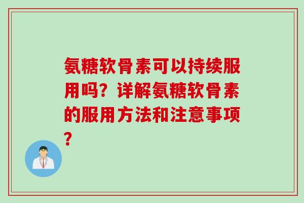 氨糖软骨素可以持续服用吗？详解氨糖软骨素的服用方法和注意事项？