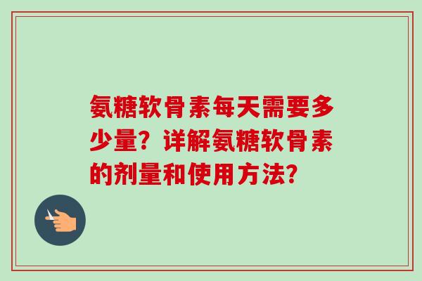 氨糖软骨素每天需要多少量？详解氨糖软骨素的剂量和使用方法？
