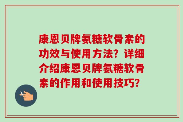 康恩贝牌氨糖软骨素的功效与使用方法？详细介绍康恩贝牌氨糖软骨素的作用和使用技巧？