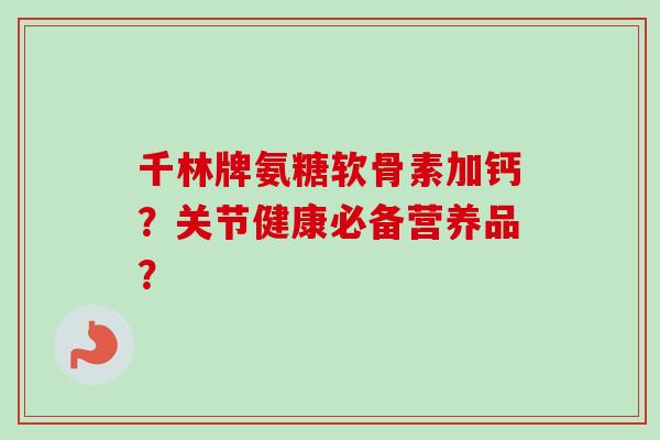 千林牌氨糖软骨素加钙？关节健康必备营养品？