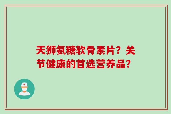 天狮氨糖软骨素片？关节健康的首选营养品？