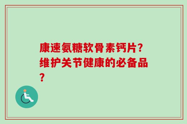 康速氨糖软骨素钙片？维护关节健康的必备品？