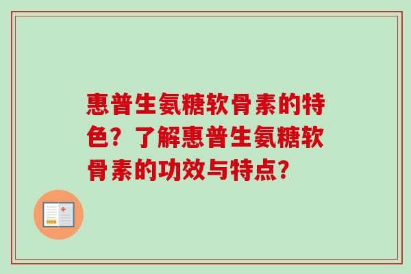 惠普生氨糖软骨素的特色？了解惠普生氨糖软骨素的功效与特点？