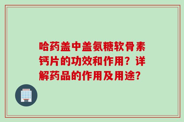 哈药盖中盖氨糖软骨素钙片的功效和作用？详解药品的作用及用途？