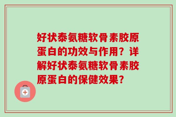 好状泰氨糖软骨素胶原蛋白的功效与作用？详解好状泰氨糖软骨素胶原蛋白的保健效果？