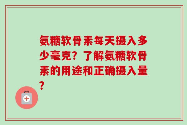 氨糖软骨素每天摄入多少毫克？了解氨糖软骨素的用途和正确摄入量？