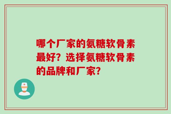 哪个厂家的氨糖软骨素最好？选择氨糖软骨素的品牌和厂家？