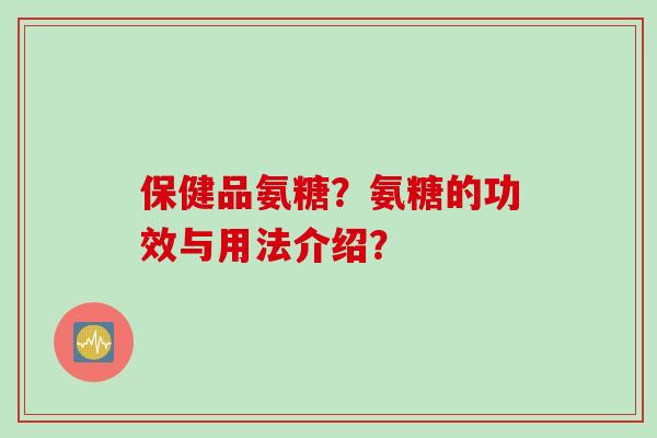 保健品氨糖？氨糖的功效与用法介绍？