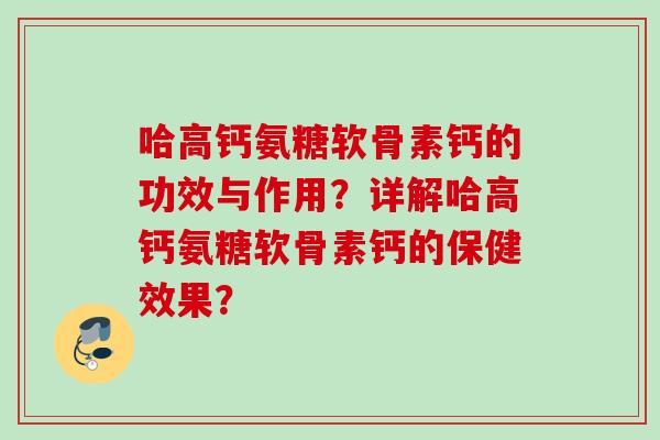 哈高钙氨糖软骨素钙的功效与作用？详解哈高钙氨糖软骨素钙的保健效果？