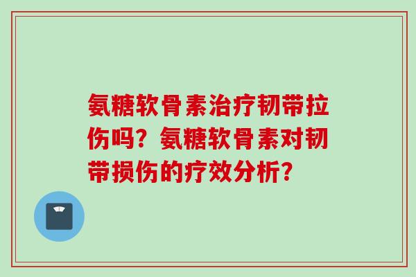 氨糖软骨素治疗韧带拉伤吗？氨糖软骨素对韧带损伤的疗效分析？