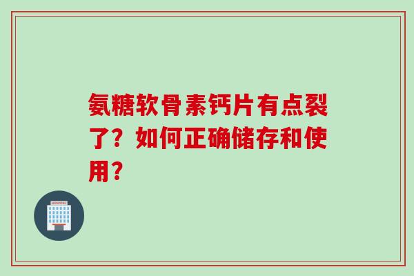 氨糖软骨素钙片有点裂了？如何正确储存和使用？
