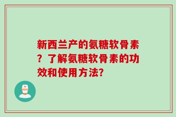 新西兰产的氨糖软骨素？了解氨糖软骨素的功效和使用方法？