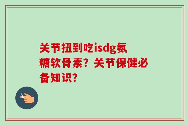 关节扭到吃isdg氨糖软骨素?关节保健必备知识? 关节扭到吃isdg氨糖软骨素?关节保健必备知识?