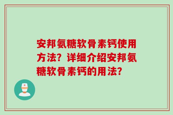 安邦氨糖软骨素钙使用方法？详细介绍安邦氨糖软骨素钙的用法？