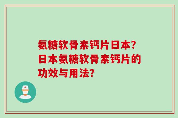 氨糖软骨素钙片日本?日本氨糖软骨素钙片的功效与用法? 氨糖软骨素钙片日本?日本氨糖软骨素钙片的功效与用法?