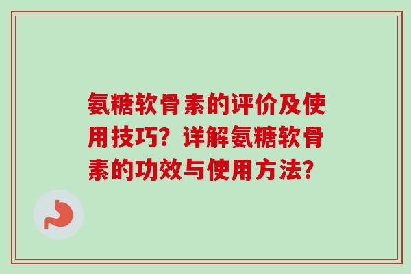 氨糖软骨素的评价及使用技巧?详解氨糖软骨素的功效与使用方法? 氨糖软骨素的评价及使用技巧?详解氨糖软骨素的功效与使用方法?